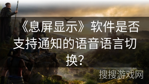 《息屏显示》软件是否支持通知的语音语言切换？