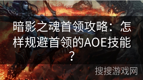 暗影之魂首领攻略：怎样规避首领的AOE技能？