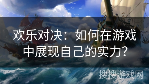 欢乐对决：如何在游戏中展现自己的实力？