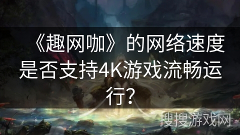 《趣网咖》的网络速度是否支持4K游戏流畅运行？