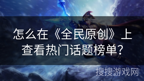 怎么在《全民原创》上查看热门话题榜单？