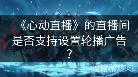《心动直播》的直播间是否支持设置轮播广告？