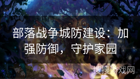 部落战争城防建设:加强防御,守护家园 部落战争城防建设:加强防御,守护家园