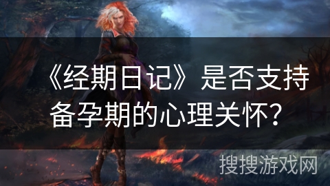 《经期日记》是否支持备孕期的心理关怀? 《经期日记》是否支持备孕期的心理关怀?