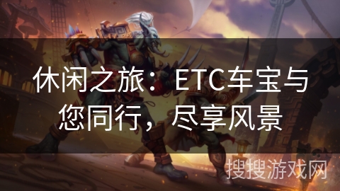 休闲之旅:ETC车宝与您同行,尽享风景 休闲之旅:ETC车宝与您同行,尽享风景