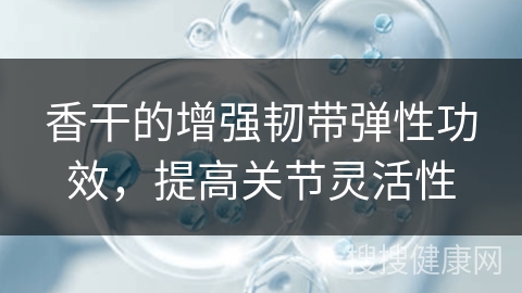 香干的增强韧带弹性功效，提高关节灵活性