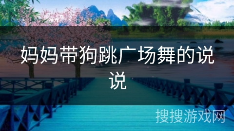 妈妈带狗跳广场舞的说说 妈妈带狗跳广场舞的说说