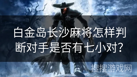 白金岛长沙麻将怎样判断对手是否有七小对? 白金岛长沙麻将怎样判断对手是否有七小对?