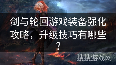 剑与轮回游戏装备强化攻略，升级技巧有哪些？