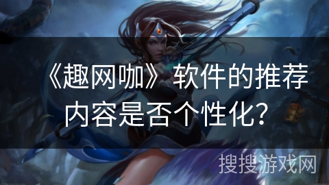 《趣网咖》软件的推荐内容是否个性化？