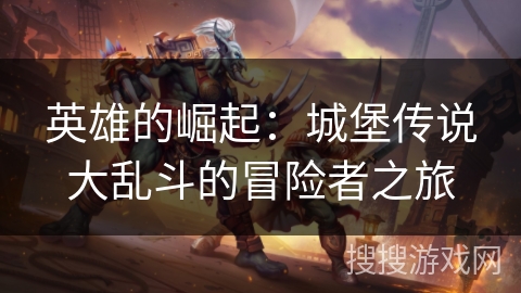 英雄的崛起:城堡传说大乱斗的冒险者之旅 英雄的崛起:城堡传说大乱斗的冒险者之旅