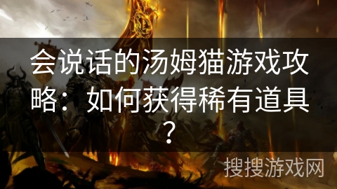 会说话的汤姆猫游戏攻略:如何获得稀有道具? 会说话的汤姆猫游戏攻略:如何获得稀有道具?