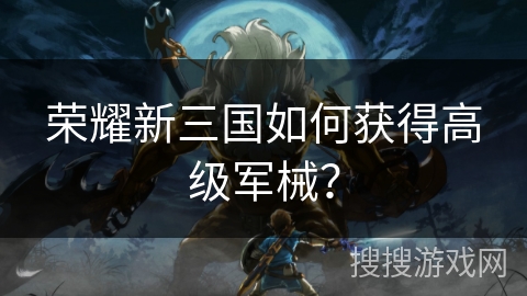 荣耀新三国如何获得高级军械? 荣耀新三国如何获得高级军械?
