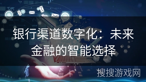 银行渠道数字化:未来金融的智能选择 银行渠道数字化:未来金融的智能选择