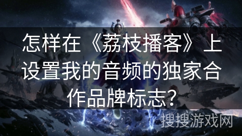 怎样在《荔枝播客》上设置我的音频的独家合作品牌标志？