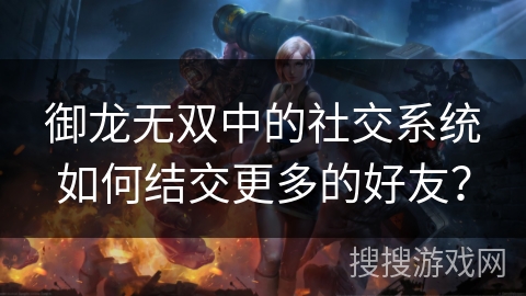 御龙无双中的社交系统如何结交更多的好友? 御龙无双中的社交系统如何结交更多的好友?