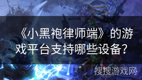 《小黑袍律师端》的游戏平台支持哪些设备？