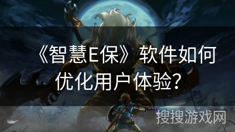 《智慧E保》软件如何优化用户体验？