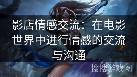 影店情感交流:在电影世界中进行情感的交流与沟通 影店情感交流:在电影世界中进行情感的交流与沟通