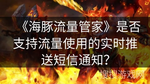 《海豚流量管家》是否支持流量使用的实时推送短信通知? 《海豚流量管家》是否支持流量使用的实时推送短信通知?