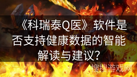 《科瑞泰Q医》软件是否支持健康数据的智能解读与建议？
