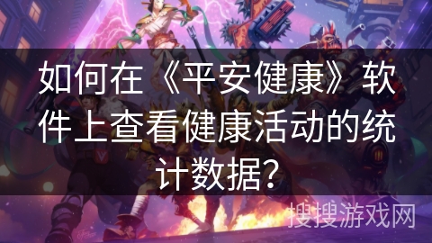 如何在《平安健康》软件上查看健康活动的统计数据? 如何在《平安健康》软件上查看健康活动的统计数据?
