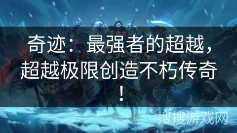 奇迹:最强者的超越,超越极限创造不朽传奇! 奇迹:最强者的超越,超越极限创造不朽传奇!