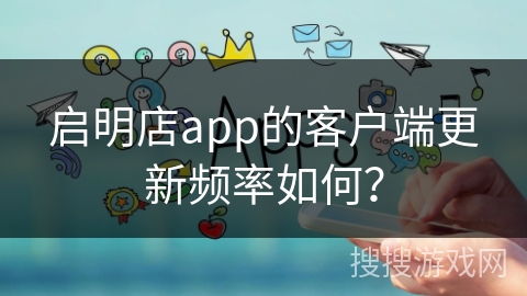 启明店app的客户端更新频率如何？