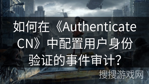 如何在《AuthenticateCN》中配置用户身份验证的事件审计？