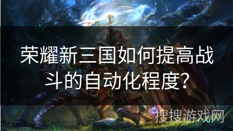 荣耀新三国如何提高战斗的自动化程度? 荣耀新三国如何提高战斗的自动化程度?