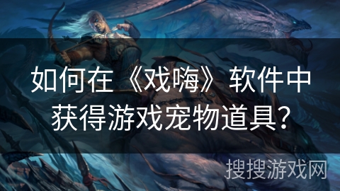 如何在《戏嗨》软件中获得游戏宠物道具？