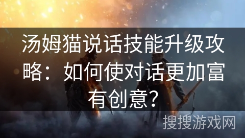 汤姆猫说话技能升级攻略:如何使对话更加富有创意? 汤姆猫说话技能升级攻略:如何使对话更加富有创意?