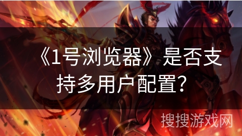 《1号浏览器》是否支持多用户配置？