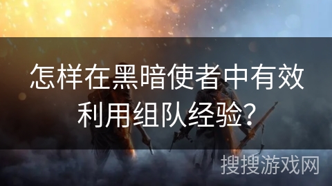 怎样在黑暗使者中有效利用组队经验？