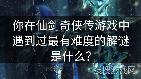 你在仙剑奇侠传游戏中遇到过最有难度的解谜是什么？