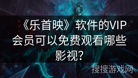 《乐首映》软件的VIP会员可以免费观看哪些影视? 《乐首映》软件的VIP会员可以免费观看哪些影视?