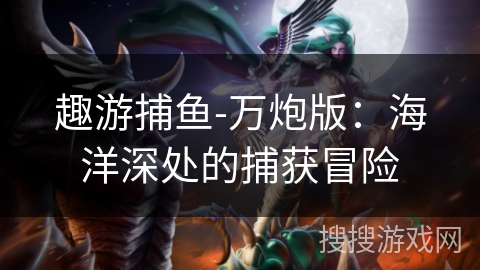 趣游捕鱼-万炮版:海洋深处的捕获冒险 趣游捕鱼-万炮版:海洋深处的捕获冒险