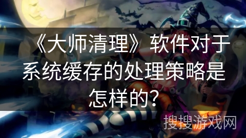 《大师清理》软件对于系统缓存的处理策略是怎样的? 《大师清理》软件对于系统缓存的处理策略是怎样的?