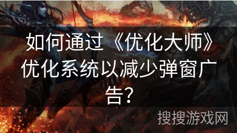如何通过《优化大师》优化系统以减少弹窗广告？