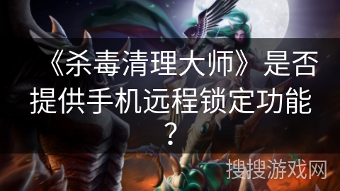 《杀毒清理大师》是否提供手机远程锁定功能? 《杀毒清理大师》是否提供手机远程锁定功能?
