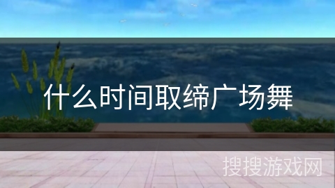 什么时间取缔广场舞 什么时间取缔广场舞