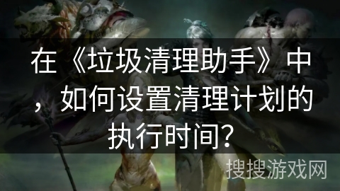 在《垃圾清理助手》中，如何设置清理计划的执行时间？