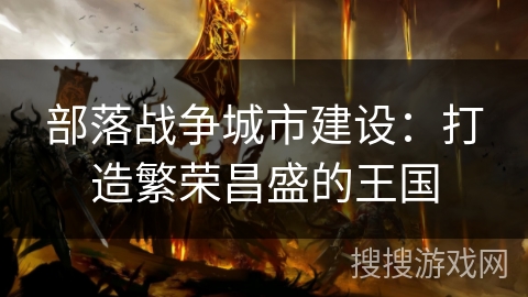 部落战争城市建设:打造繁荣昌盛的王国 部落战争城市建设:打造繁荣昌盛的王国