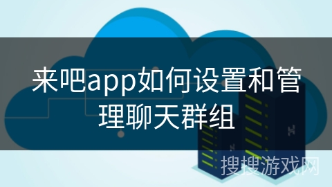 来吧app如何设置和管理聊天群组