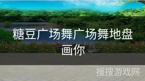 糖豆广场舞广场舞地盘画你 糖豆广场舞广场舞地盘画你