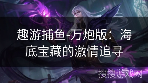 趣游捕鱼-万炮版：海底宝藏的激情追寻