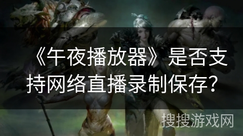 《午夜播放器》是否支持网络直播录制保存？