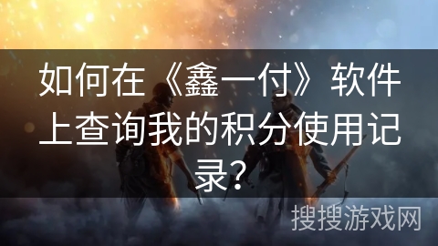 如何在《鑫一付》软件上查询我的积分使用记录？