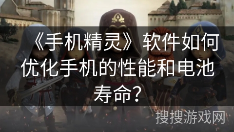 《手机精灵》软件如何优化手机的性能和电池寿命？
