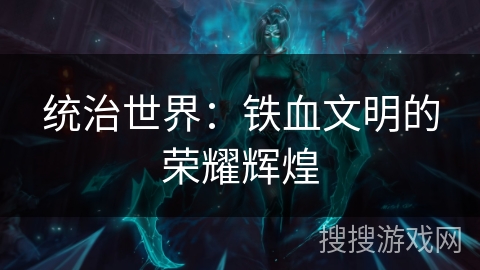 统治世界:铁血文明的荣耀辉煌 统治世界:铁血文明的荣耀辉煌